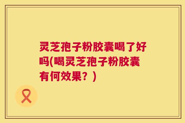 灵芝孢子粉胶囊喝了好吗(喝灵芝孢子粉胶囊有何效果?) 灵芝孢子粉胶囊喝了好吗(喝灵芝孢子粉胶囊有何效果?)