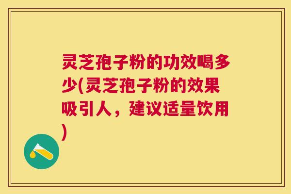 灵芝孢子粉的功效喝多少(灵芝孢子粉的效果吸引人,建议适量饮用) 灵芝孢子粉的功效喝多少(灵芝孢子粉的效果吸引人,建议适量饮用)