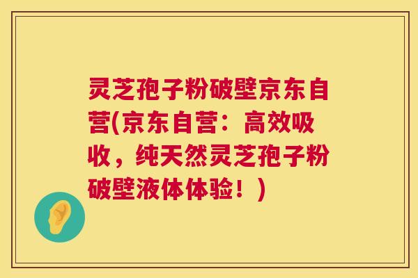 灵芝孢子粉破壁京东自营(京东自营:高效吸收,纯天然灵芝孢子粉破壁液体体验!) 灵芝孢子粉破壁京东自营(京东自营:高效吸收,纯天然灵芝孢子粉破壁液体体验!)