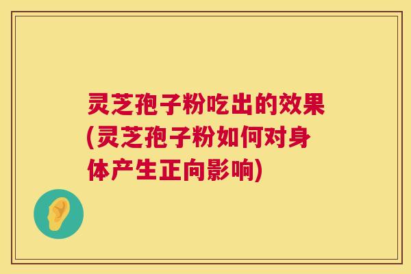 灵芝孢子粉吃出的效果(灵芝孢子粉如何对身体产生正向影响) 灵芝孢子粉吃出的效果(灵芝孢子粉如何对身体产生正向影响)