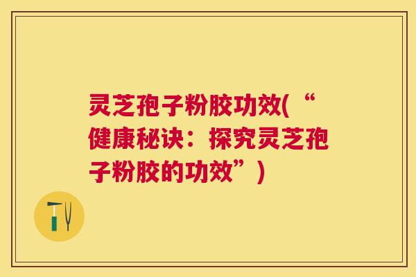 灵芝孢子粉胶功效(“健康秘诀:探究灵芝孢子粉胶的功效”) 灵芝孢子粉胶功效(“健康秘诀:探究灵芝孢子粉胶的功效”)