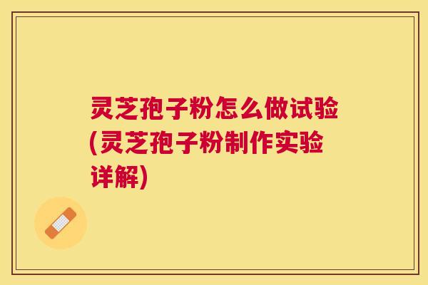 灵芝孢子粉怎么做试验(灵芝孢子粉制作实验详解)