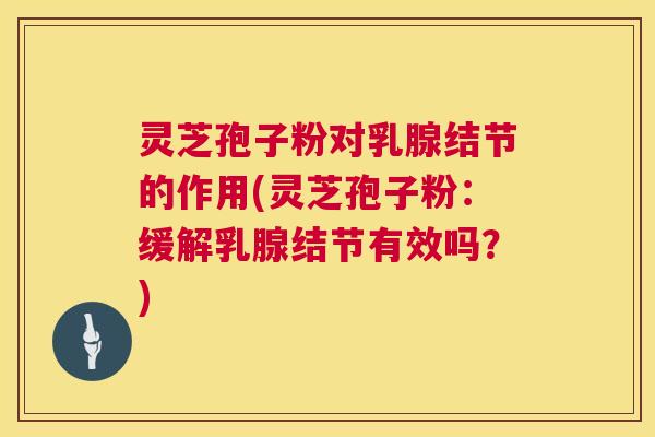 灵芝孢子粉对乳腺结节的作用(灵芝孢子粉:缓解乳腺结节有效吗?) 灵芝孢子粉对乳腺结节的作用(灵芝孢子粉:缓解乳腺结节有效吗?)