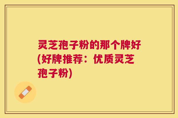 灵芝孢子粉的那个牌好(好牌推荐:优质灵芝孢子粉) 灵芝孢子粉的那个牌好(好牌推荐:优质灵芝孢子粉)