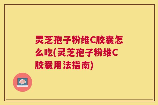 灵芝孢子粉维C胶囊怎么吃(灵芝孢子粉维C胶囊用法指南)
