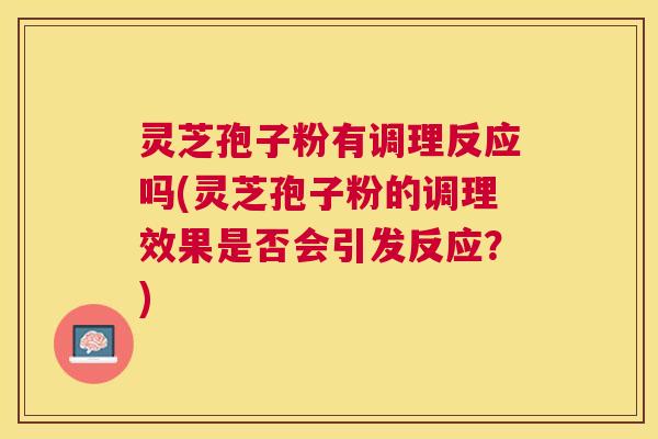灵芝孢子粉有调理反应吗(灵芝孢子粉的调理效果是否会引发反应？)