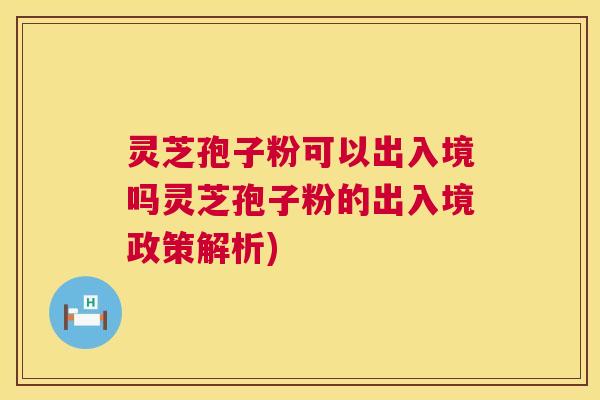 灵芝孢子粉可以出入境吗灵芝孢子粉的出入境政策解析) 灵芝孢子粉可以出入境吗灵芝孢子粉的出入境政策解析)