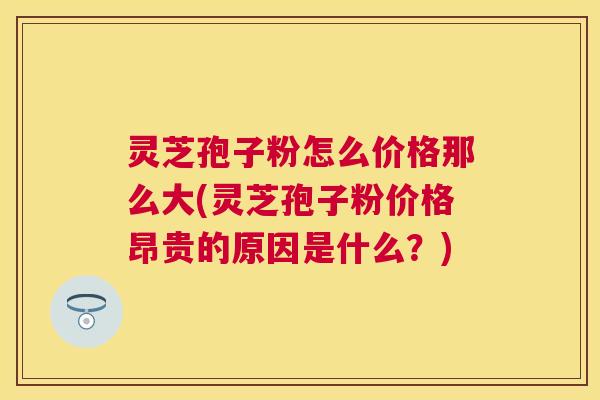灵芝孢子粉怎么价格那么大(灵芝孢子粉价格昂贵的原因是什么?) 灵芝孢子粉怎么价格那么大(灵芝孢子粉价格昂贵的原因是什么?)