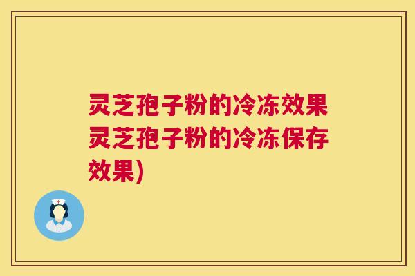 灵芝孢子粉的冷冻效果灵芝孢子粉的冷冻保存效果)