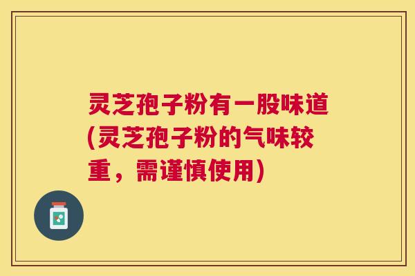 灵芝孢子粉有一股味道(灵芝孢子粉的气味较重，需谨慎使用)