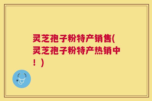 灵芝孢子粉特产销售(灵芝孢子粉特产热销中！)
