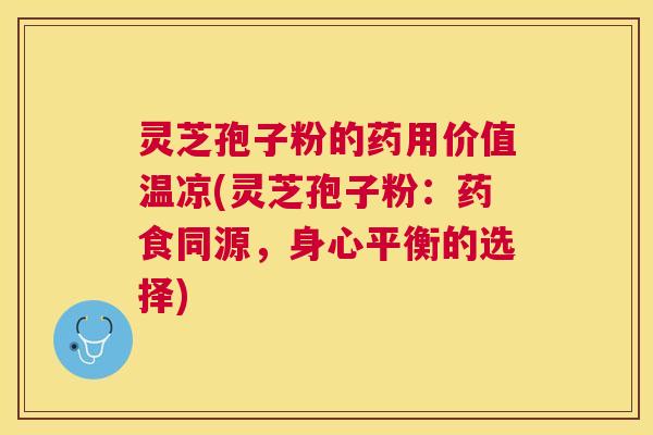 灵芝孢子粉的药用价值温凉(灵芝孢子粉:药食同源,身心平衡的选择) 灵芝孢子粉的药用价值温凉(灵芝孢子粉:药食同源,身心平衡的选择)