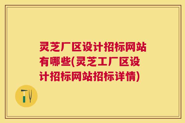 灵芝厂区设计招标网站有哪些(灵芝工厂区设计招标网站招标详情)