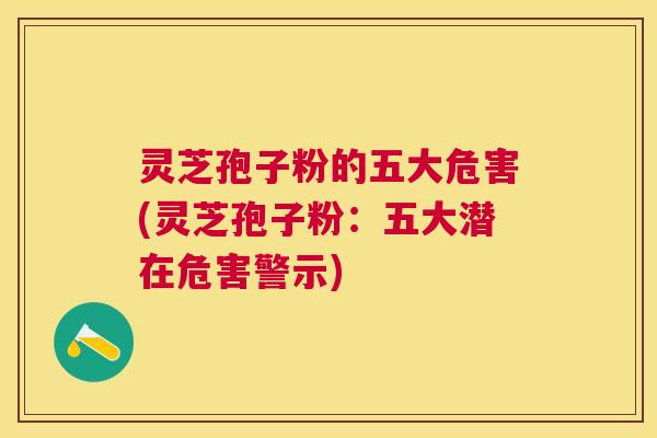 灵芝孢子粉的五大危害(灵芝孢子粉:五大潜在危害警示) 灵芝孢子粉的五大危害(灵芝孢子粉:五大潜在危害警示)