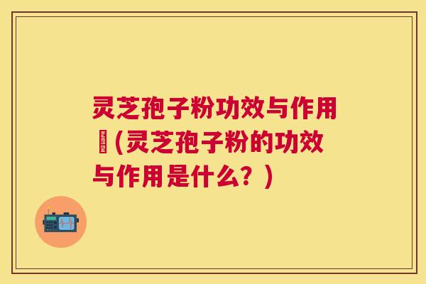 灵芝孢子粉功效与作用丏(灵芝孢子粉的功效与作用是什么？)
