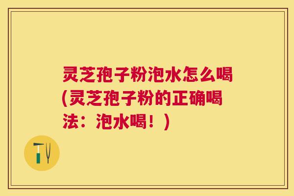 灵芝孢子粉泡水怎么喝(灵芝孢子粉的正确喝法：泡水喝！)