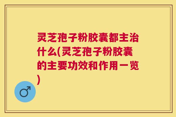 灵芝孢子粉胶囊都主什么(灵芝孢子粉胶囊的主要功效和作用一览)