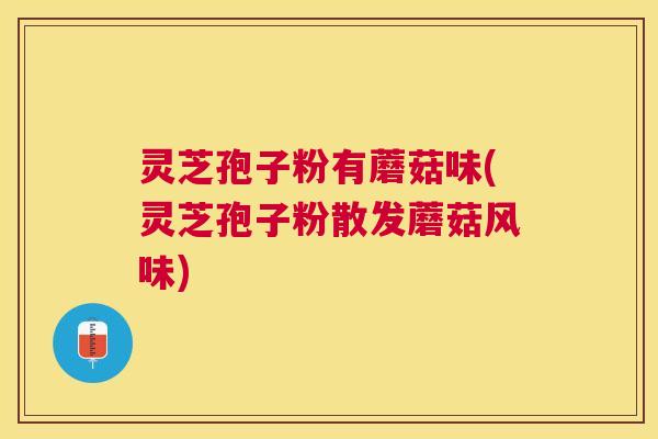 灵芝孢子粉有蘑菇味(灵芝孢子粉散发蘑菇风味) 灵芝孢子粉有蘑菇味(灵芝孢子粉散发蘑菇风味)
