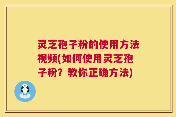 灵芝孢子粉的使用方法视频(如何使用灵芝孢子粉？教你正确方法)