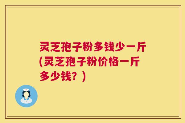 灵芝孢子粉多钱少一斤(灵芝孢子粉价格一斤多少钱?) 灵芝孢子粉多钱少一斤(灵芝孢子粉价格一斤多少钱?)