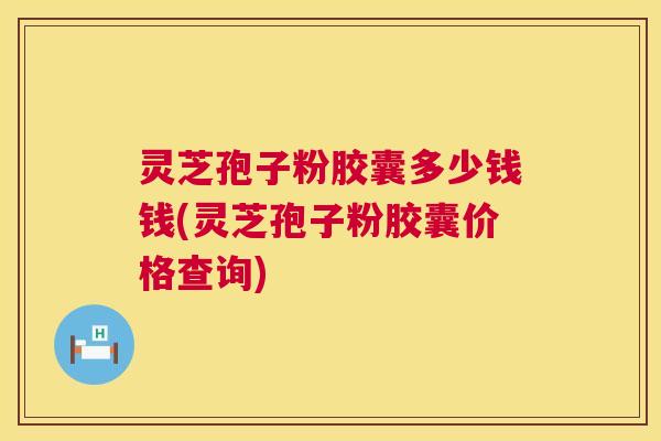 灵芝孢子粉胶囊多少钱钱(灵芝孢子粉胶囊价格查询) 灵芝孢子粉胶囊多少钱钱(灵芝孢子粉胶囊价格查询)