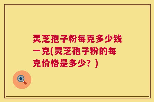 灵芝孢子粉每克多少钱一克(灵芝孢子粉的每克价格是多少?) 灵芝孢子粉每克多少钱一克(灵芝孢子粉的每克价格是多少?)