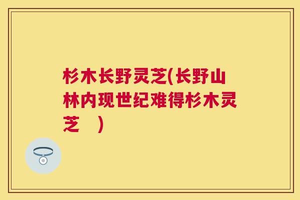 杉木长野灵芝(长野山林内现世纪难得杉木灵芝 ) 杉木长野灵芝(长野山林内现世纪难得杉木灵芝 )