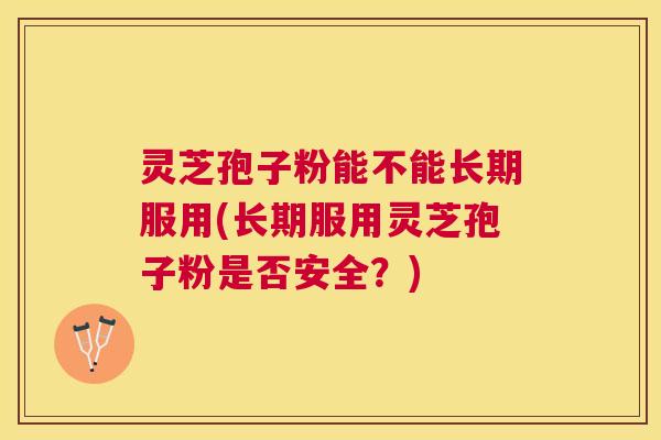 灵芝孢子粉能不能长期服用(长期服用灵芝孢子粉是否安全?) 灵芝孢子粉能不能长期服用(长期服用灵芝孢子粉是否安全?)