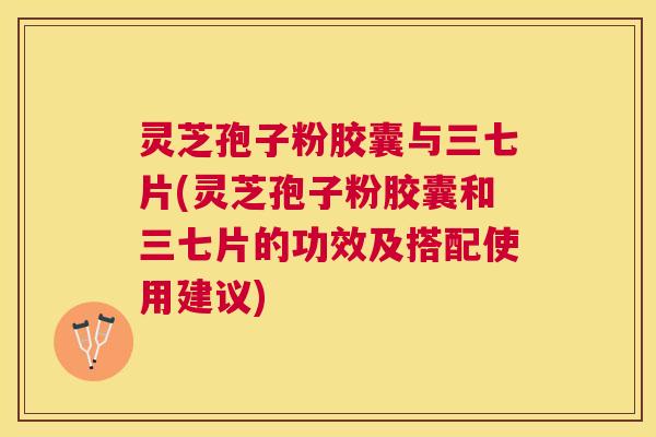 灵芝孢子粉胶囊与三七片(灵芝孢子粉胶囊和三七片的功效及搭配使用建议) 灵芝孢子粉胶囊与三七片(灵芝孢子粉胶囊和三七片的功效及搭配使用建议)