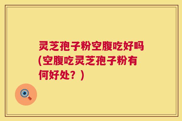 灵芝孢子粉空腹吃好吗(空腹吃灵芝孢子粉有何好处?) 灵芝孢子粉空腹吃好吗(空腹吃灵芝孢子粉有何好处?)