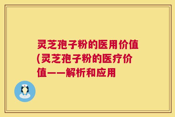 灵芝孢子粉的医用价值(灵芝孢子粉的医疗价值——解析和应用 灵芝孢子粉的医用价值(灵芝孢子粉的医疗价值——解析和应用