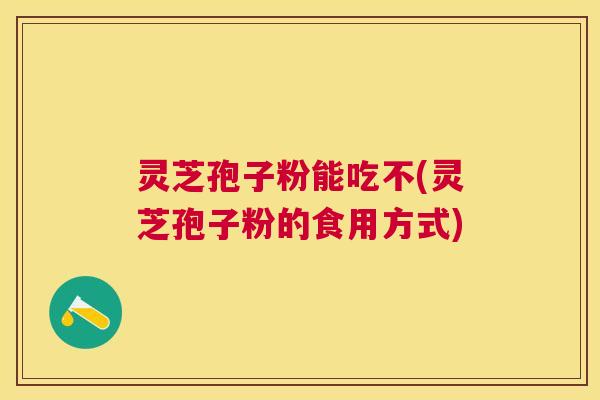 灵芝孢子粉能吃不(灵芝孢子粉的食用方式)