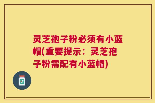 灵芝孢子粉必须有小蓝帽(重要提示:灵芝孢子粉需配有小蓝帽) 灵芝孢子粉必须有小蓝帽(重要提示:灵芝孢子粉需配有小蓝帽)
