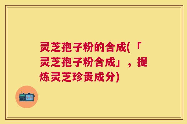 灵芝孢子粉的合成(「灵芝孢子粉合成」,提炼灵芝珍贵成分) 灵芝孢子粉的合成(「灵芝孢子粉合成」,提炼灵芝珍贵成分)