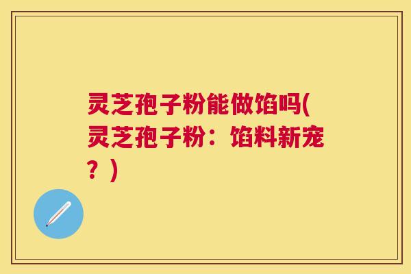 灵芝孢子粉能做馅吗(灵芝孢子粉：馅料新宠？)