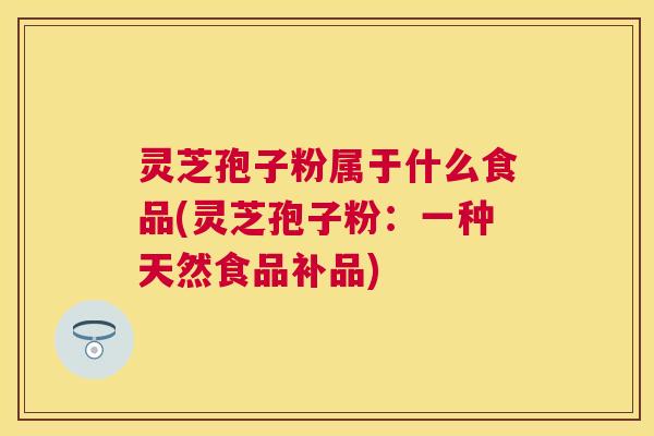 灵芝孢子粉属于什么食品(灵芝孢子粉:一种天然食品补品) 灵芝孢子粉属于什么食品(灵芝孢子粉:一种天然食品补品)