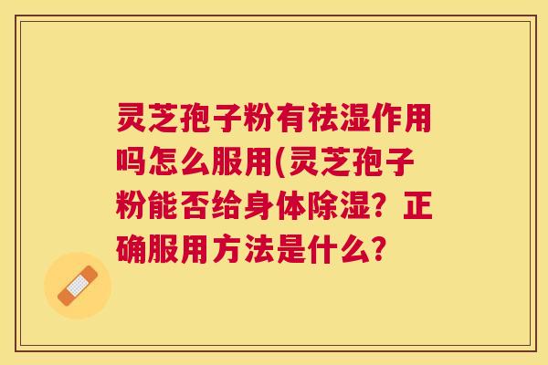 灵芝孢子粉有祛湿作用吗怎么服用(灵芝孢子粉能否给身体除湿？正确服用方法是什么？