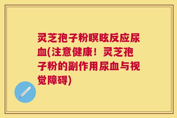 灵芝孢子粉瞑眩反应尿(注意健康!灵芝孢子粉的副作用尿与视觉障碍) 灵芝孢子粉瞑眩反应尿(注意健康!灵芝孢子粉的副作用尿与视觉障碍)