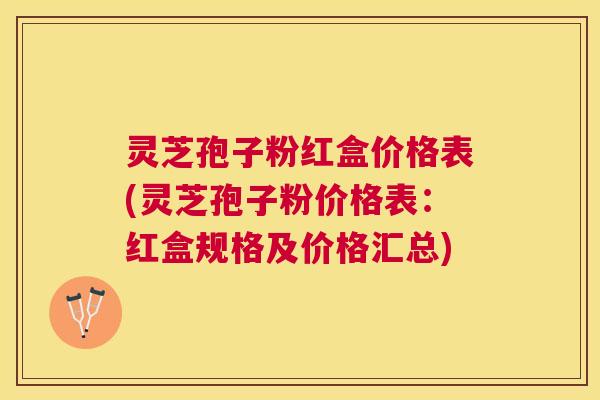 灵芝孢子粉红盒价格表(灵芝孢子粉价格表：红盒规格及价格汇总)