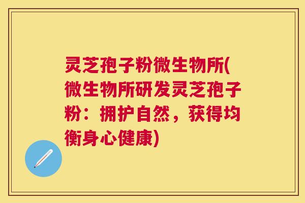 灵芝孢子粉微生物所(微生物所研发灵芝孢子粉：拥护自然，获得均衡身心健康)