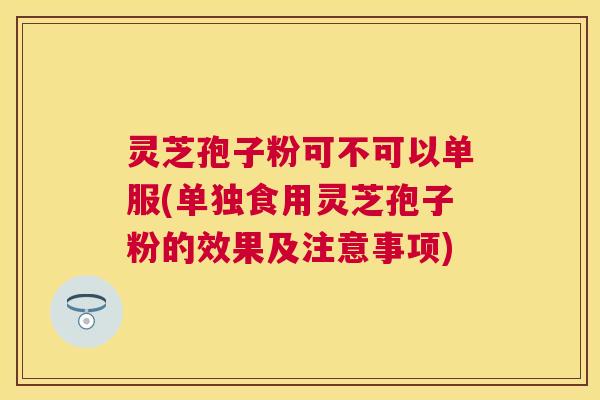 灵芝孢子粉可不可以单服(单独食用灵芝孢子粉的效果及注意事项)