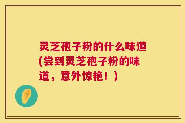 灵芝孢子粉的什么味道(尝到灵芝孢子粉的味道，意外惊艳！)