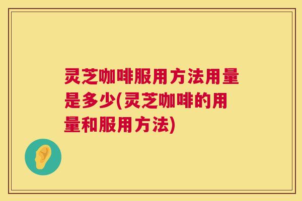 灵芝咖啡服用方法用量是多少(灵芝咖啡的用量和服用方法) 灵芝咖啡服用方法用量是多少(灵芝咖啡的用量和服用方法)