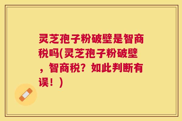 灵芝孢子粉破壁是智商税吗(灵芝孢子粉破壁,智商税?如此判断有误!) 灵芝孢子粉破壁是智商税吗(灵芝孢子粉破壁,智商税?如此判断有误!)