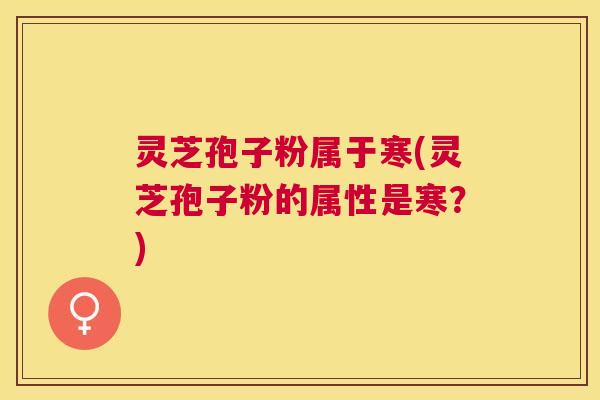 灵芝孢子粉属于寒(灵芝孢子粉的属性是寒?) 灵芝孢子粉属于寒(灵芝孢子粉的属性是寒?)