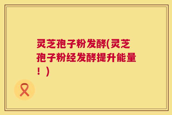 灵芝孢子粉发酵(灵芝孢子粉经发酵提升能量!) 灵芝孢子粉发酵(灵芝孢子粉经发酵提升能量!)