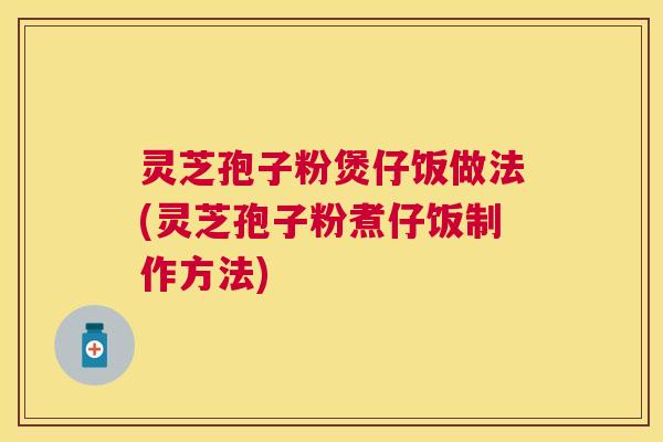 灵芝孢子粉煲仔饭做法(灵芝孢子粉煮仔饭制作方法) 灵芝孢子粉煲仔饭做法(灵芝孢子粉煮仔饭制作方法)