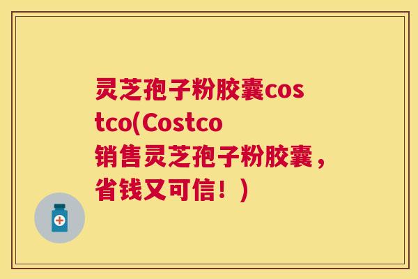 灵芝孢子粉胶囊costco(Costco销售灵芝孢子粉胶囊，省钱又可信！)