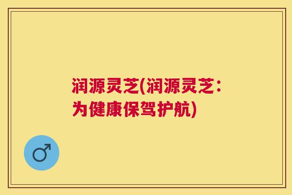 润源灵芝(润源灵芝：为健康保驾护航)