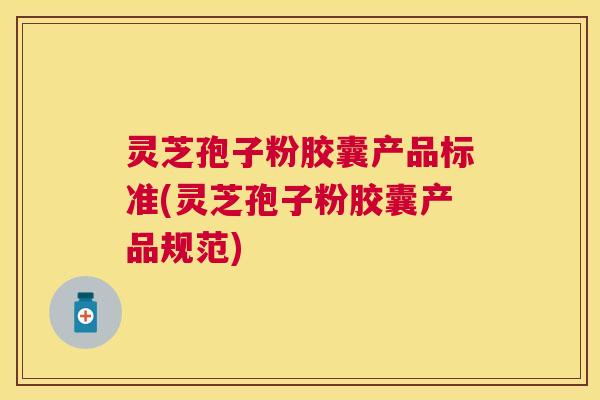 灵芝孢子粉胶囊产品标准(灵芝孢子粉胶囊产品规范) 灵芝孢子粉胶囊产品标准(灵芝孢子粉胶囊产品规范)